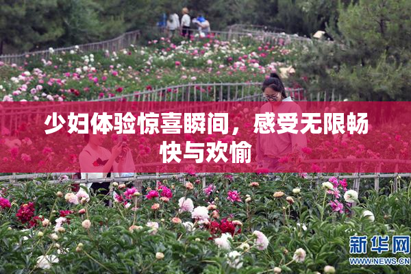 少妇体验惊喜瞬间，感受无限畅快与欢愉