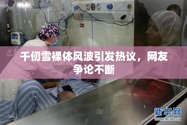 千仞雪裸体风波引发热议，网友争论不断