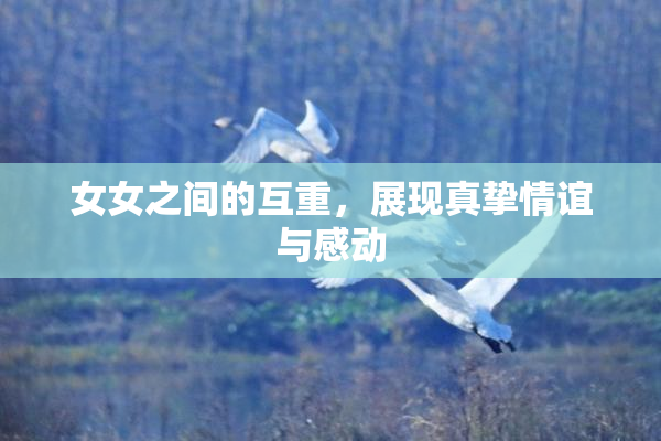 女女之间的互重，展现真挚情谊与感动