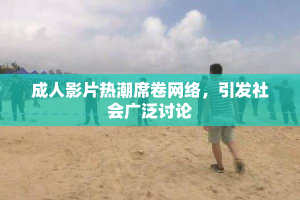 成人影片热潮席卷网络，引发社会广泛讨论