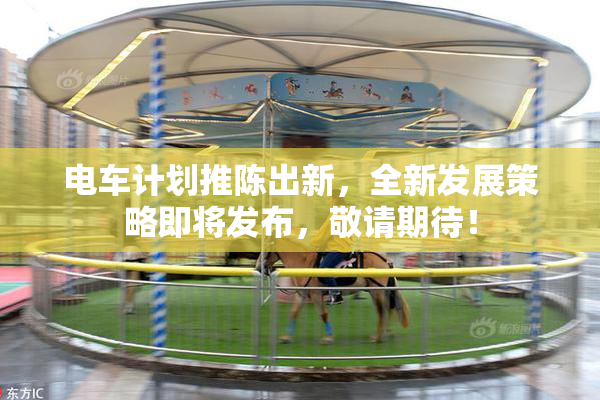 电车计划推陈出新，全新发展策略即将发布，敬请期待！