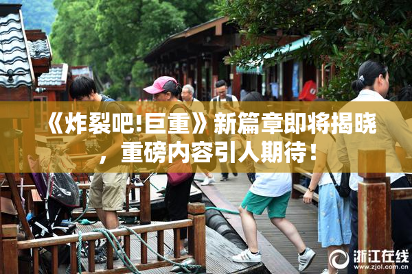 《炸裂吧!巨重》新篇章即将揭晓，重磅内容引人期待！