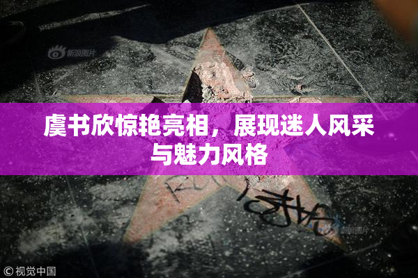 虞书欣惊艳亮相，展现迷人风采与魅力风格