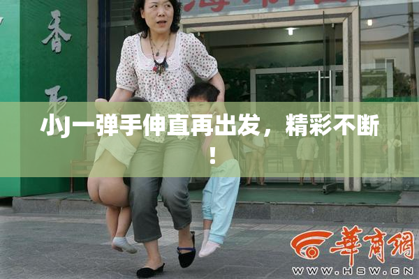 小J一弹手伸直再出发，精彩不断！