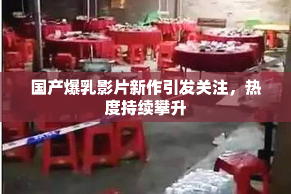 国产爆乳影片新作引发关注，热度持续攀升