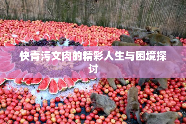 快青污文肉的精彩人生与困境探讨