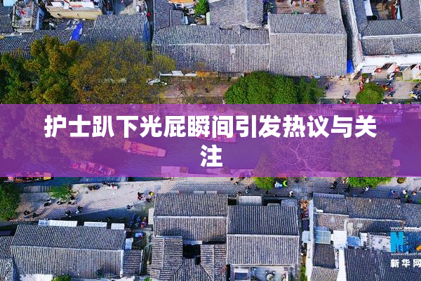 护士趴下光屁瞬间引发热议与关注