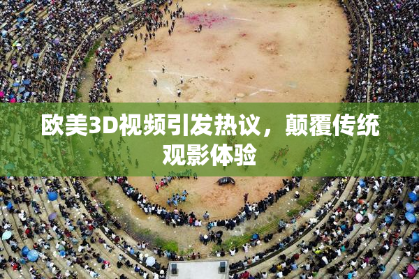 欧美3D视频引发热议，颠覆传统观影体验