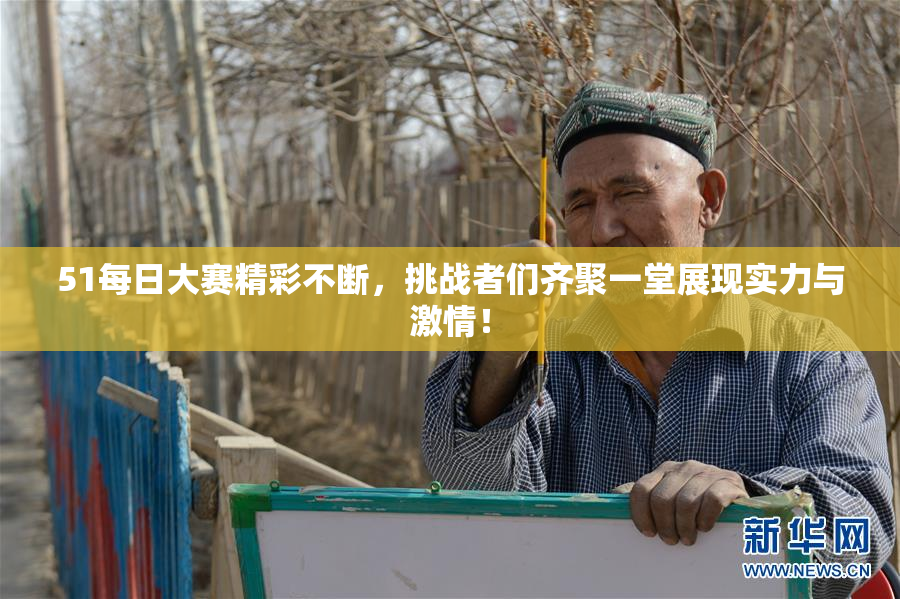 51每日大赛精彩不断，挑战者们齐聚一堂展现实力与激情！