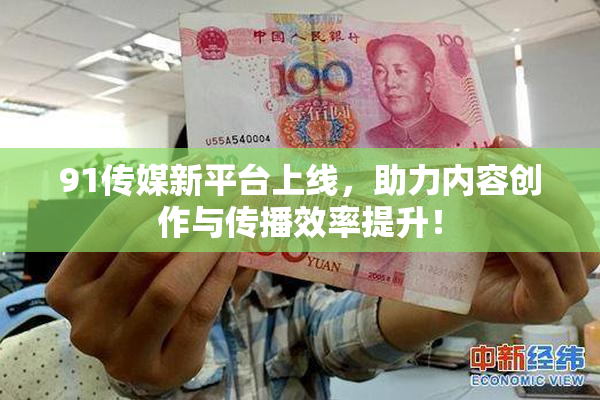 91传媒新平台上线，助力内容创作与传播效率提升！