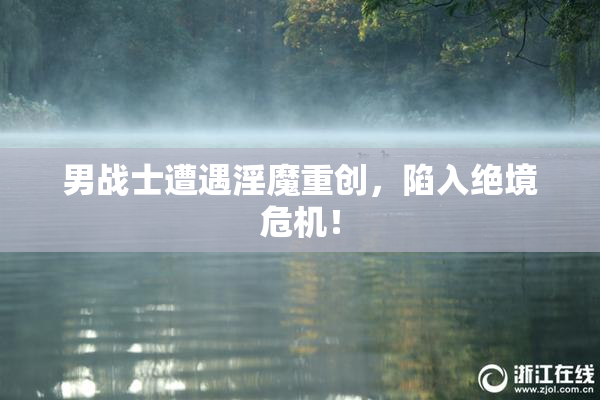 男战士遭遇淫魔重创，陷入绝境危机！