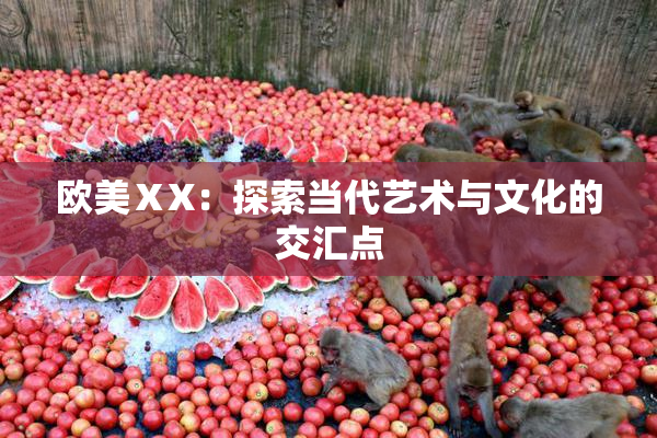 欧美ⅩX：探索当代艺术与文化的交汇点
