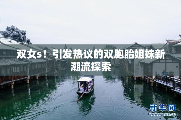 双女s！引发热议的双胞胎姐妹新潮流探索