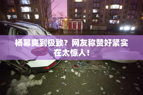 杨幂爽到极致？网友称赞好紧实在太惊人！