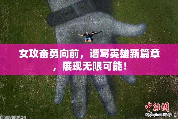 女攻奋勇向前，谱写英雄新篇章，展现无限可能！