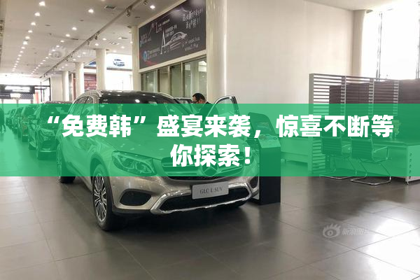 “免费韩”盛宴来袭，惊喜不断等你探索！