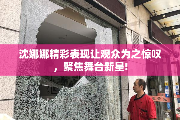 沈娜娜精彩表现让观众为之惊叹，聚焦舞台新星!