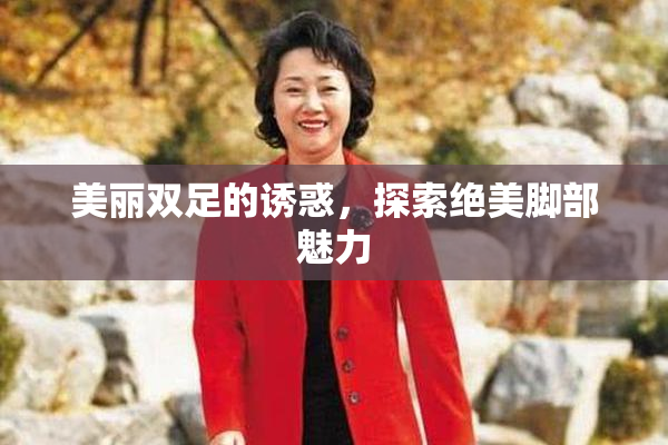 美丽双足的诱惑，探索绝美脚部魅力