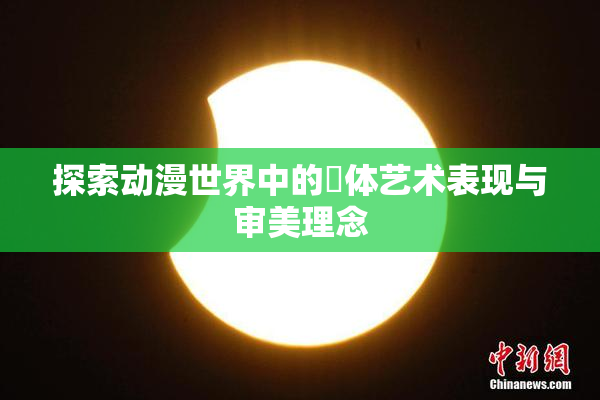 探索动漫世界中的祼体艺术表现与审美理念