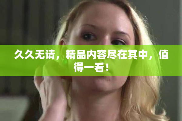 久久无请，精品内容尽在其中，值得一看！