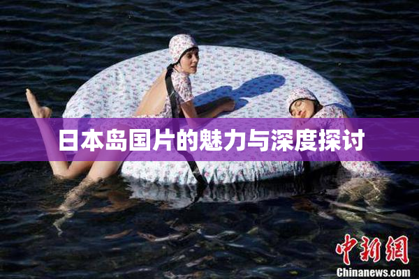 日本岛国片的魅力与深度探讨