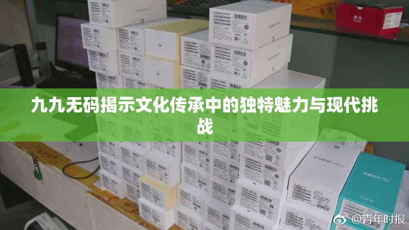 九九无码揭示文化传承中的独特魅力与现代挑战