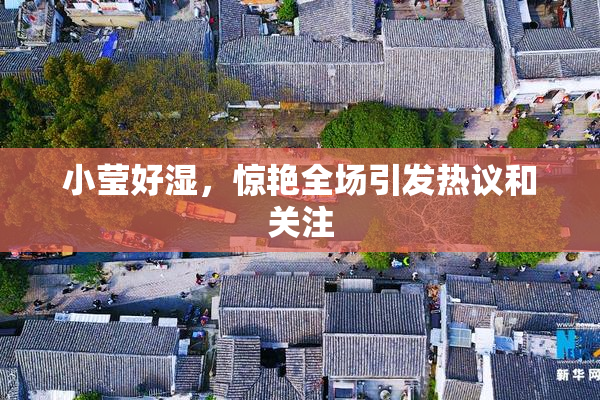 小莹好湿，惊艳全场引发热议和关注