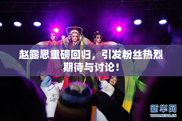 赵露思重磅回归，引发粉丝热烈期待与讨论！