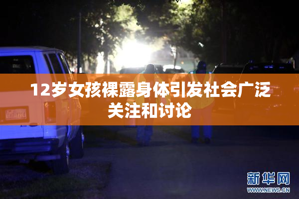12岁女孩裸露身体引发社会广泛关注和讨论