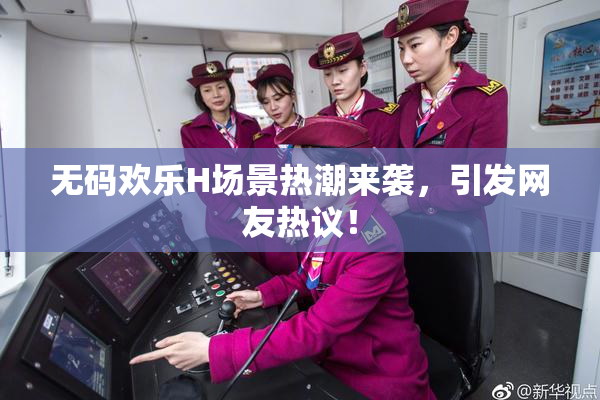 无码欢乐H场景热潮来袭，引发网友热议！