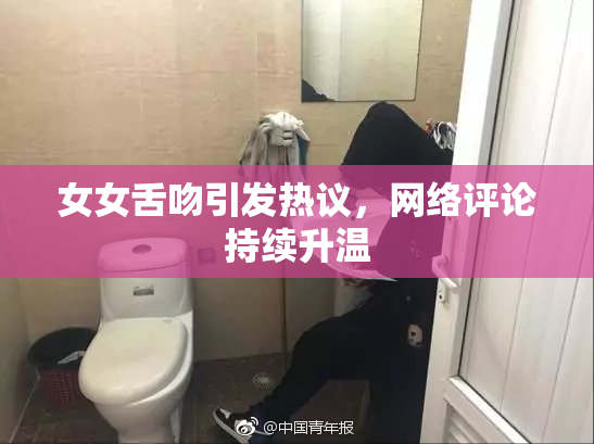 女女舌吻引发热议，网络评论持续升温