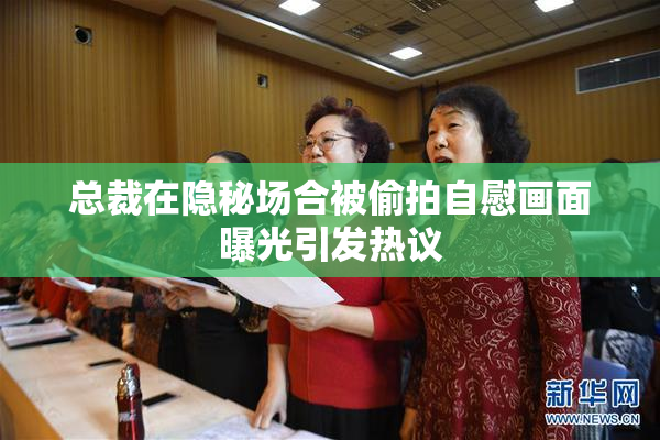 总裁在隐秘场合被偷拍自慰画面曝光引发热议