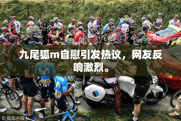 九尾狐m自慰引发热议，网友反响激烈。