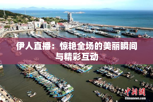 伊人直播：惊艳全场的美丽瞬间与精彩互动