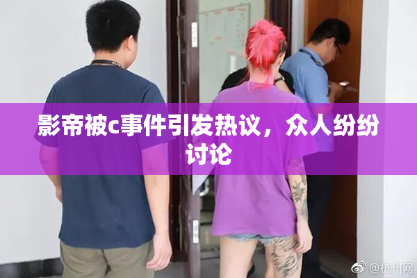 影帝被c事件引发热议，众人纷纷讨论