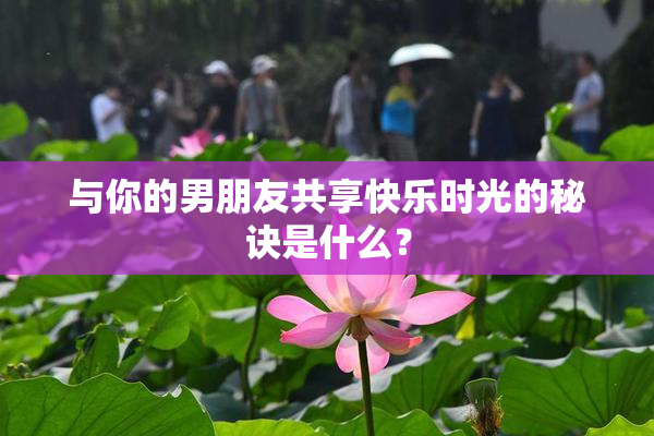 与你的男朋友共享快乐时光的秘诀是什么？