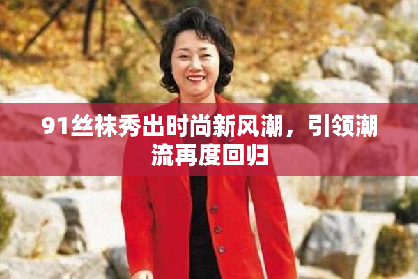 91丝袜秀出时尚新风潮，引领潮流再度回归