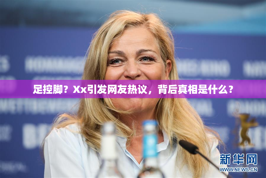足控脚？Xx引发网友热议，背后真相是什么？