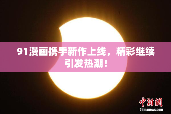 91漫画携手新作上线，精彩继续引发热潮！