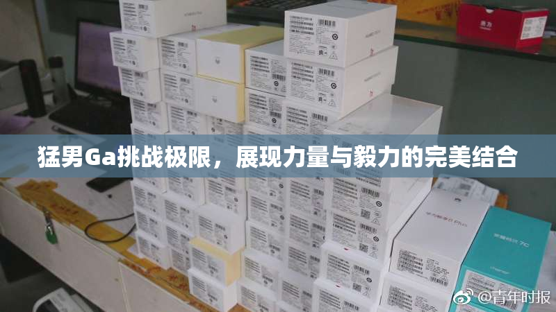 猛男Ga挑战极限，展现力量与毅力的完美结合