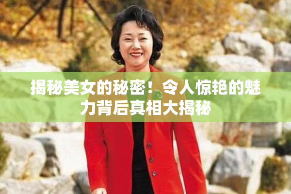 揭秘美女的秘密！令人惊艳的魅力背后真相大揭秘