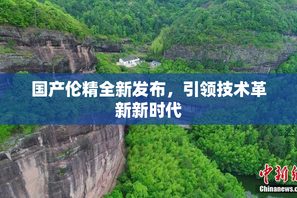 国产伦精全新发布，引领技术革新新时代