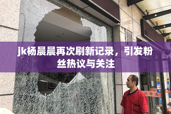 jk杨晨晨再次刷新记录，引发粉丝热议与关注