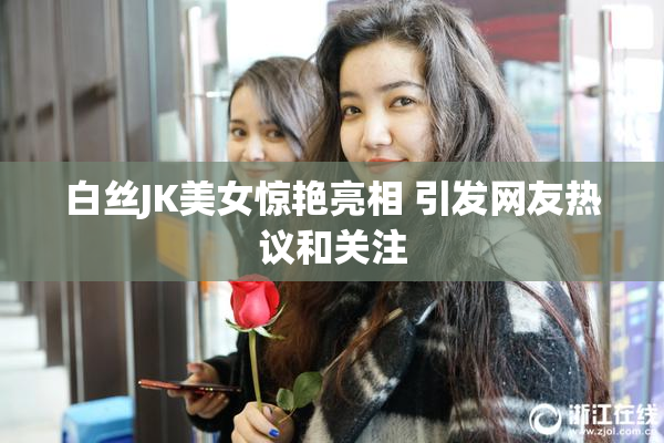 白丝JK美女惊艳亮相 引发网友热议和关注