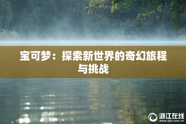 宝可梦：探索新世界的奇幻旅程与挑战