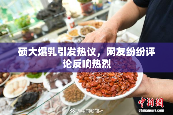 硕大爆乳引发热议，网友纷纷评论反响热烈