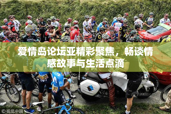 爱情岛论坛亚精彩聚焦，畅谈情感故事与生活点滴
