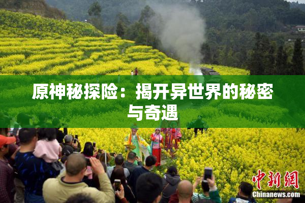 原神秘探险：揭开异世界的秘密与奇遇