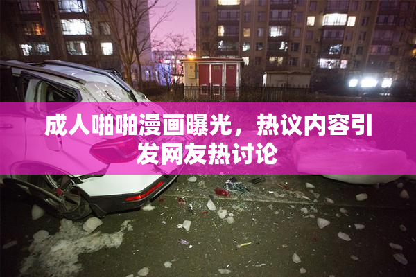 成人啪啪漫画曝光，热议内容引发网友热讨论