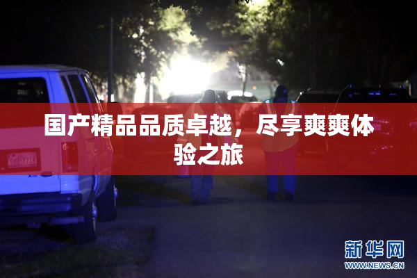 国产精品品质卓越，尽享爽爽体验之旅
